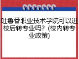 吐鲁番职业技术学院可以进校后转专业吗？(校内转专业政策)