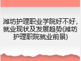潍坊护理职业学院好不好，就业现状及发展趋势(潍坊护理职院就业前景)