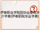 伊春职业学院到毕业要花多少学费(伊春职院毕业学费)