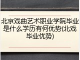 北京戏曲艺术职业学院毕业是什么学历有何优势(北戏毕业优势)