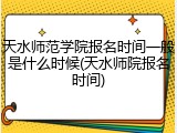 天水师范学院报名时间一般是什么时候(天水师院报名时间)