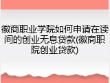 徽商职业学院如何申请在读间的创业无息贷款(徽商职院创业贷款)