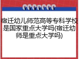 宿迁幼儿师范高等专科学校是国家重点大学吗(宿迁幼师是重点大学吗)