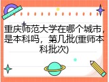 重庆师范大学在哪个城市，是本科吗，第几批(重师本科批次)