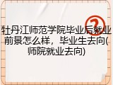 牡丹江师范学院毕业后就业前景怎么样，毕业生去向(师院就业去向)