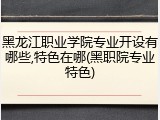 黑龙江职业学院专业开设有哪些,特色在哪(黑职院专业特色)