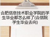 合肥信息技术职业学院的学生毕业都怎么样了(合信院学生毕业去向)