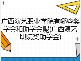 广西演艺职业学院有哪些奖学金和助学金呢(广西演艺职院奖助学金)