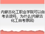 内蒙古化工职业学院可以自考去读吗，为什么(内蒙古化工自考原因)