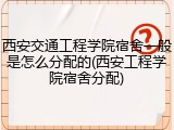 西安交通工程学院宿舍一般是怎么分配的(西安工程学院宿舍分配)