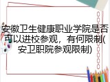 安徽卫生健康职业学院是否可以进校参观，有何限制(安卫职院参观限制)