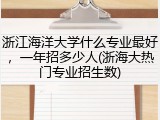 浙江海洋大学什么专业最好，一年招多少人(浙海大热门专业招生数)