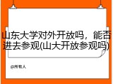 山东大学对外开放吗，能否进去参观(山大开放参观吗)