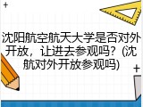沈阳航空航天大学是否对外开放，让进去参观吗？(沈航对外开放参观吗)