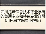 四川托普信息技术职业学院的普通专业和特色专业详解(川托普学院专业解析)