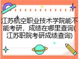 江苏航空职业技术学院能不能考研，成绩在哪里查询(江苏职院考研成绩查询)