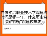 白银矿冶职业技术学院建校时间是哪一年，什么历史背景(白银矿院建校年史)
