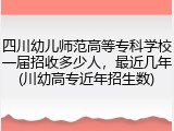 四川幼儿师范高等专科学校一届招收多少人，最近几年(川幼高专近年招生数)
