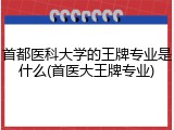 首都医科大学的王牌专业是什么(首医大王牌专业)