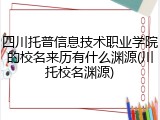 四川托普信息技术职业学院的校名来历有什么渊源(川托校名渊源)