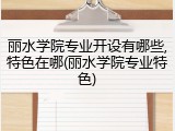 丽水学院专业开设有哪些,特色在哪(丽水学院专业特色)