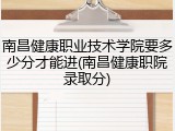 南昌健康职业技术学院要多少分才能进(南昌健康职院录取分)