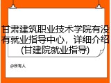 甘肃建筑职业技术学院有没有就业指导中心，详细介绍(甘建院就业指导)
