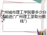 广州城市理工学院要多少分才能进("广州理工录取分数线")