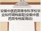安徽中医药高等专科学校毕业如何调档案呢(安徽中医药高专档案调动)