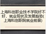 上海科创职业技术学院好不好，就业现状及发展趋势(上海科创职院就业前景)