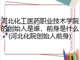 河北化工医药职业技术学院的创始人是谁，前身是什么(河北化院创始人前身)
