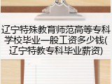 辽宁特殊教育师范高等专科学校毕业一般工资多少钱(辽宁特教专科毕业薪资)
