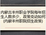 内蒙古丰州职业学院每年招生人数多少，政策变动如何(内蒙丰州职院招生政策)