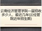 云南经济管理学院一届招收多少人，最近几年(云经管院近年招生数)