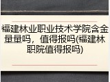 福建林业职业技术学院含金量量吗，值得报吗(福建林职院值得报吗)
