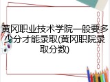 黄冈职业技术学院一般要多少分才能录取(黄冈职院录取分数)