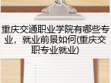 重庆交通职业学院有哪些专业，就业前景如何(重庆交职专业就业)