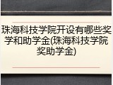 珠海科技学院开设有哪些奖学和助学金(珠海科技学院奖助学金)