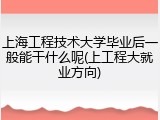 上海工程技术大学毕业后一般能干什么呢(上工程大就业方向)
