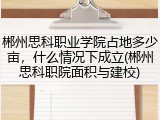 郴州思科职业学院占地多少亩，什么情况下成立(郴州思科职院面积与建校)