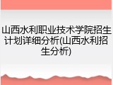 山西水利职业技术学院招生计划详细分析(山西水利招生分析)