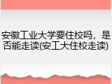 安徽工业大学要住校吗，是否能走读(安工大住校走读)