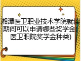 湘潭医卫职业技术学院就读期间可以申请哪些奖学金(医卫职院奖学金种类)