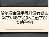 哈尔滨金融学院开设有哪些奖学和助学金(哈金融学院奖助学金)
