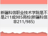 新疆科信职业技术学院是不是211或985高校(新疆科信非211/985)
