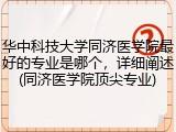 华中科技大学同济医学院最好的专业是哪个，详细阐述(同济医学院顶尖专业)