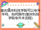 重庆城市科技学院可以专升本吗，如何操作(重庆科技学院专升本流程)