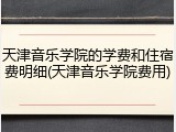 天津音乐学院的学费和住宿费明细(天津音乐学院费用)