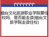 烟台文化旅游职业学院要住校吗，是否能走读(烟台文旅学院走读住校)