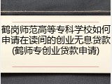 鹤岗师范高等专科学校如何申请在读间的创业无息贷款(鹤师专创业贷款申请)